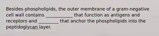 Besides phospholipids, the outer membrane of a gram-negative cell wall contains ____________ that function as antigens and receptors and _________ that anchor the phospholipids into the peptidoglycan layer.