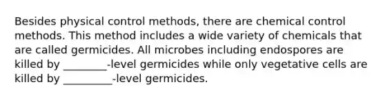 Besides physical control methods, there are chemical control methods. This method includes a wide variety of chemicals that are called germicides. All microbes including endospores are killed by ________-level germicides while only vegetative cells are killed by _________-level germicides.