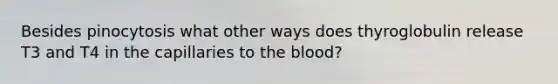 Besides pinocytosis what other ways does thyroglobulin release T3 and T4 in the capillaries to the blood?