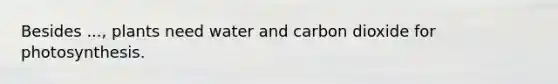 Besides ..., plants need water and carbon dioxide for photosynthesis.