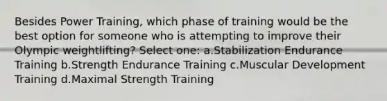 Besides Power Training, which phase of training would be the best option for someone who is attempting to improve their Olympic weightlifting? Select one: a.Stabilization Endurance Training b.Strength Endurance Training c.Muscular Development Training d.Maximal Strength Training