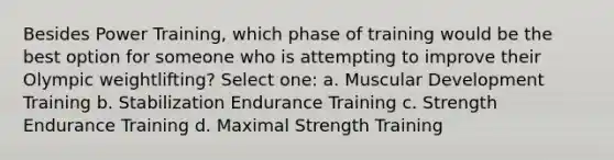 Besides Power Training, which phase of training would be the best option for someone who is attempting to improve their Olympic weightlifting? Select one: a. Muscular Development Training b. Stabilization Endurance Training c. Strength Endurance Training d. Maximal Strength Training