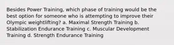 Besides Power Training, which phase of training would be the best option for someone who is attempting to improve their Olympic weightlifting? a. Maximal Strength Training b. Stabilization Endurance Training c. Muscular Development Training d. Strength Endurance Training