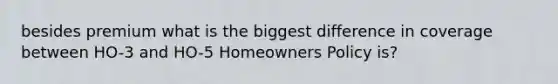 besides premium what is the biggest difference in coverage between HO-3 and HO-5 Homeowners Policy is?