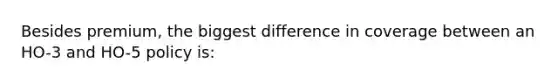 Besides premium, the biggest difference in coverage between an HO-3 and HO-5 policy is: