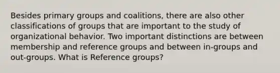 Besides primary groups and coalitions, there are also other classifications of groups that are important to the study of organizational behavior. Two important distinctions are between membership and reference groups and between in-groups and out-groups. What is Reference groups?