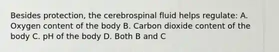 Besides protection, the cerebrospinal fluid helps regulate: A. Oxygen content of the body B. Carbon dioxide content of the body C. pH of the body D. Both B and C