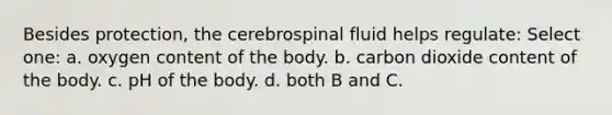 Besides protection, the cerebrospinal fluid helps regulate: Select one: a. oxygen content of the body. b. carbon dioxide content of the body. c. pH of the body. d. both B and C.