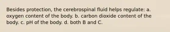 Besides protection, the cerebrospinal fluid helps regulate: a. oxygen content of the body. b. carbon dioxide content of the body. c. pH of the body. d. both B and C.