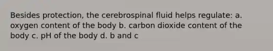 Besides protection, the cerebrospinal fluid helps regulate: a. oxygen content of the body b. carbon dioxide content of the body c. pH of the body d. b and c