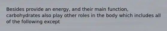 Besides provide an energy, and their main function, carbohydrates also play other roles in the body which includes all of the following except