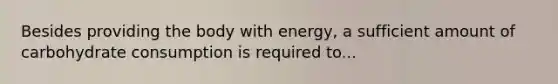 Besides providing the body with energy, a sufficient amount of carbohydrate consumption is required to...