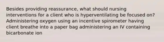 Besides providing reassurance, what should nursing interventions for a client who is hyperventilating be focused on? Administering oxygen using an incentive spirometer having client breathe into a paper bag administering an IV containing bicarbonate ion