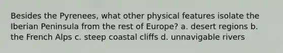 Besides the Pyrenees, what other physical features isolate the Iberian Peninsula from the rest of Europe? a. desert regions b. the French Alps c. steep coastal cliffs d. unnavigable rivers