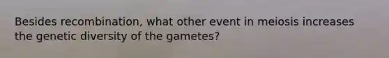 Besides recombination, what other event in meiosis increases the genetic diversity of the gametes?