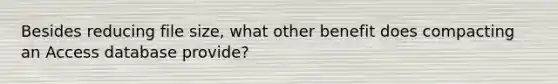 Besides reducing file size, what other benefit does compacting an Access database provide?