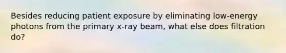 Besides reducing patient exposure by eliminating low-energy photons from the primary x-ray beam, what else does filtration do?