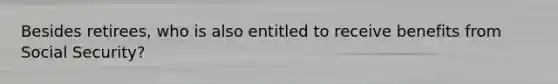 Besides retirees, who is also entitled to receive benefits from Social Security?