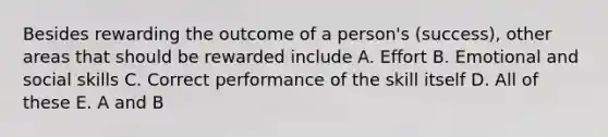 Besides rewarding the outcome of a person's (success), other areas that should be rewarded include A. Effort B. Emotional and social skills C. Correct performance of the skill itself D. All of these E. A and B