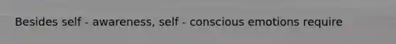 Besides self - awareness, self - conscious emotions require