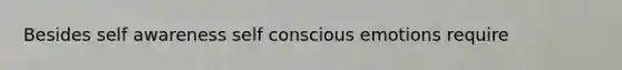 Besides self awareness self conscious emotions require