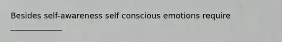 Besides self-awareness self conscious emotions require _____________