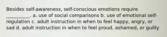 Besides self-awareness, self-conscious emotions require __________. a. use of social comparisons b. use of emotional self-regulation c. adult instruction in when to feel happy, angry, or sad d. adult instruction in when to feel proud, ashamed, or guilty