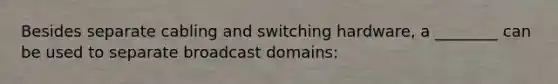 Besides separate cabling and switching hardware, a ________ can be used to separate broadcast domains: