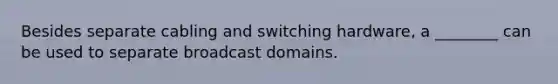 Besides separate cabling and switching hardware, a ________ can be used to separate broadcast domains.