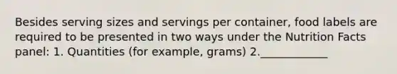 Besides serving sizes and servings per container, food labels are required to be presented in two ways under the Nutrition Facts panel: 1. Quantities (for example, grams) 2.____________