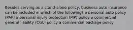 Besides serving as a stand-alone policy, business auto insurance can be included in which of the following? a personal auto policy (PAP) a personal injury protection (PIP) policy a commercial general liability (CGL) policy a commercial package policy