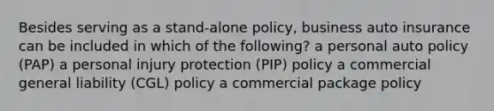 Besides serving as a stand-alone policy, business auto insurance can be included in which of the following? a personal auto policy (PAP) a personal injury protection (PIP) policy a commercial general liability (CGL) policy a commercial package policy