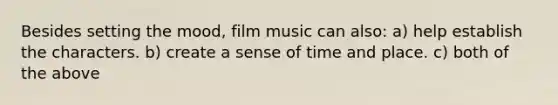 Besides setting the mood, film music can also: a) help establish the characters. b) create a sense of time and place. c) both of the above