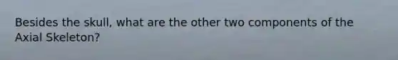 Besides the skull, what are the other two components of the Axial Skeleton?