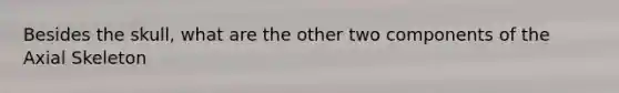 Besides the skull, what are the other two components of the Axial Skeleton
