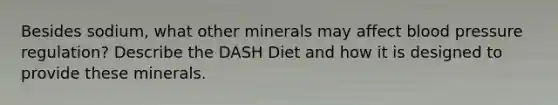 Besides sodium, what other minerals may affect blood pressure regulation? Describe the DASH Diet and how it is designed to provide these minerals.