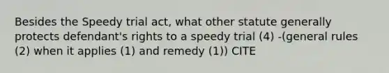 Besides the Speedy trial act, what other statute generally protects defendant's rights to a speedy trial (4) -(general rules (2) when it applies (1) and remedy (1)) CITE