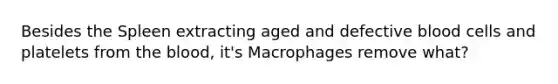 Besides the Spleen extracting aged and defective blood cells and platelets from the blood, it's Macrophages remove what?