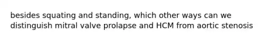 besides squating and standing, which other ways can we distinguish mitral valve prolapse and HCM from aortic stenosis