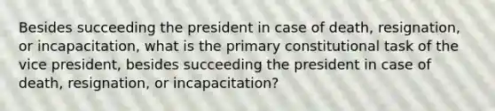 Besides succeeding the president in case of death, resignation, or incapacitation, what is the primary constitutional task of the vice president, besides succeeding the president in case of death, resignation, or incapacitation?