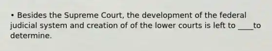 • Besides the Supreme Court, the development of the federal judicial system and creation of of the lower courts is left to ____to determine.