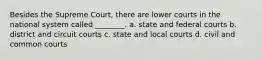 Besides the Supreme Court, there are lower courts in the national system called ________. a. state and federal courts b. district and circuit courts c. state and local courts d. civil and common courts