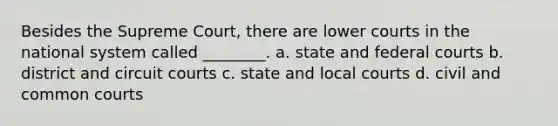 Besides the Supreme Court, there are lower courts in the national system called ________. a. state and federal courts b. district and circuit courts c. state and local courts d. civil and common courts