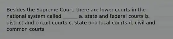 Besides the Supreme Court, there are lower courts in the national system called ______ a. state and federal courts b. district and circuit courts c. state and local courts d. civil and common courts