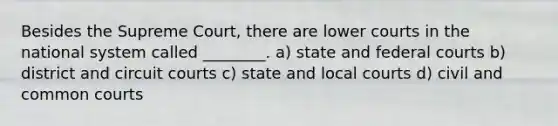 Besides the Supreme Court, there are lower courts in the national system called ________. a) state and federal courts b) district and circuit courts c) state and local courts d) civil and common courts