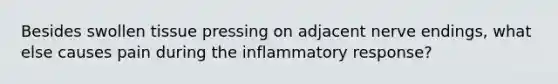 Besides swollen tissue pressing on adjacent nerve endings, what else causes pain during the inflammatory response?