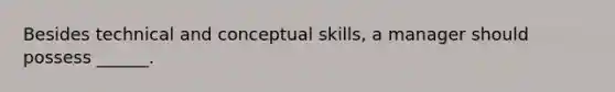 Besides technical and conceptual skills, a manager should possess ______.