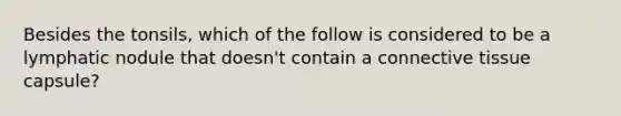 Besides the tonsils, which of the follow is considered to be a lymphatic nodule that doesn't contain a connective tissue capsule?