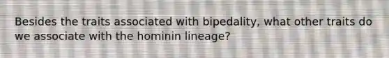 Besides the traits associated with bipedality, what other traits do we associate with the hominin lineage?