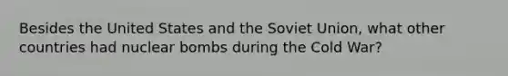 Besides the United States and the Soviet Union, what other countries had nuclear bombs during the Cold War?